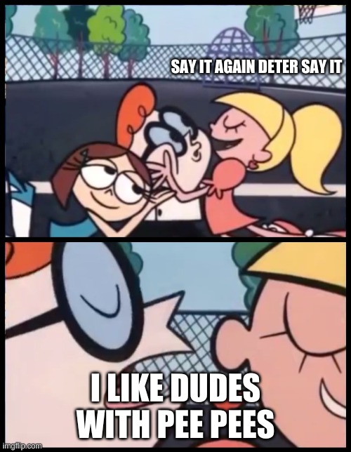 Say it Again, Dexter | SAY IT AGAIN DETER SAY IT; I LIKE DUDES WITH PEE PEES | image tagged in memes,say it again dexter | made w/ Imgflip meme maker