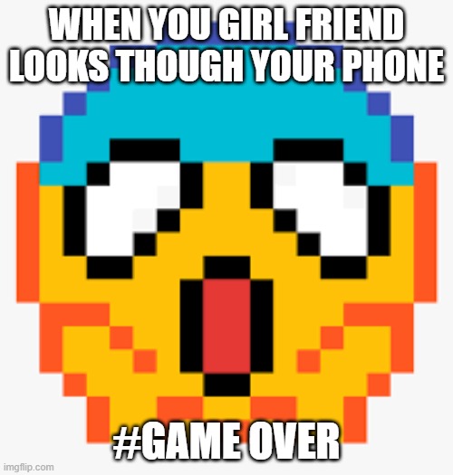 WHEN YOU GIRL FRIEND LOOKS THOUGH YOUR PHONE; #GAME OVER | image tagged in to true | made w/ Imgflip meme maker