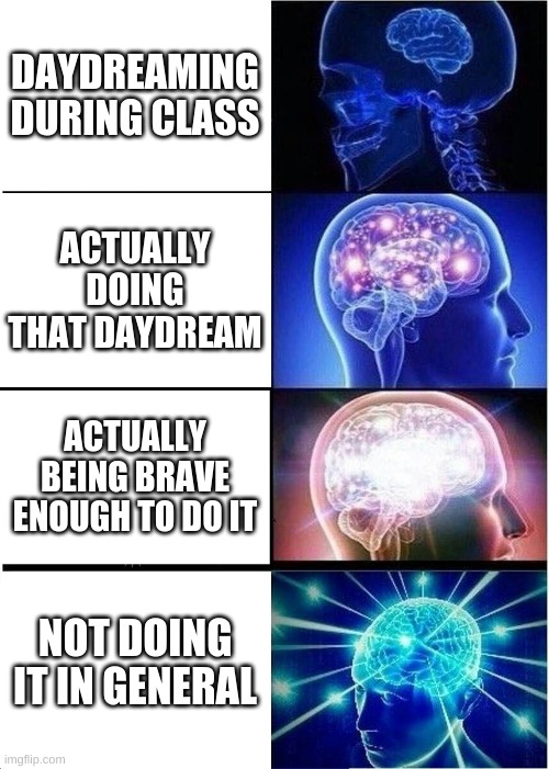 Expanding Brain | DAYDREAMING DURING CLASS; ACTUALLY DOING THAT DAYDREAM; ACTUALLY BEING BRAVE ENOUGH TO DO IT; NOT DOING IT IN GENERAL | image tagged in memes,expanding brain | made w/ Imgflip meme maker