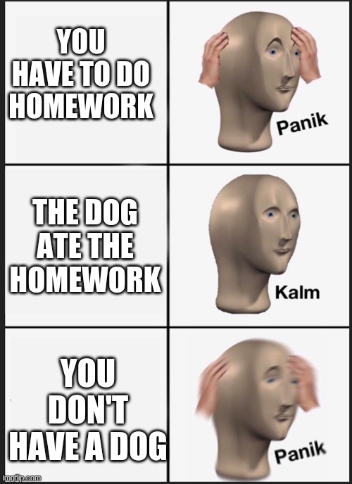Me when I have to do homework | YOU HAVE TO DO HOMEWORK; THE DOG ATE THE HOMEWORK; YOU DON'T HAVE A DOG | image tagged in panik kalm,dog ate homework | made w/ Imgflip meme maker