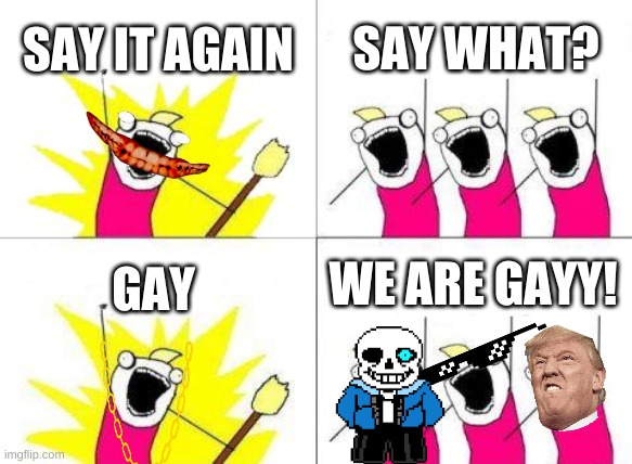 What Do We Want Meme | SAY IT AGAIN; SAY WHAT? WE ARE GAYY! GAY | image tagged in memes,what do we want | made w/ Imgflip meme maker