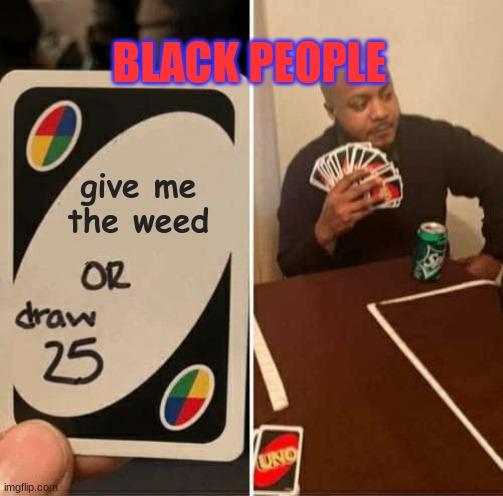 UNO Draw 25 Cards | BLACK PEOPLE; give me the weed | image tagged in memes,uno draw 25 cards | made w/ Imgflip meme maker