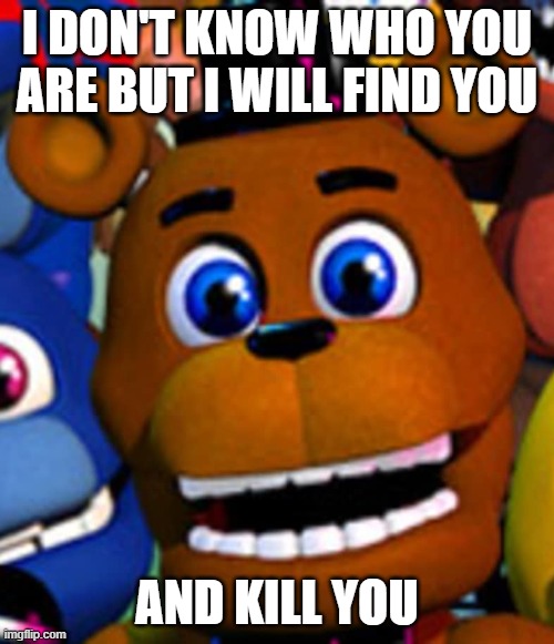 I DON'T KNOW WHO YOU ARE BUT I WILL FIND YOU; AND KILL YOU | image tagged in fun | made w/ Imgflip meme maker