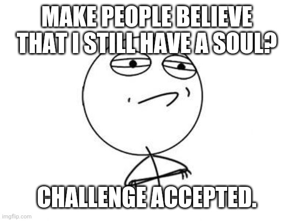 Challenge Accepted Rage Face Meme | MAKE PEOPLE BELIEVE THAT I STILL HAVE A SOUL? CHALLENGE ACCEPTED. | image tagged in memes,challenge accepted rage face | made w/ Imgflip meme maker