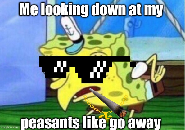 Mocking Spongebob | Me looking down at my; peasants like go away | image tagged in memes,mocking spongebob | made w/ Imgflip meme maker