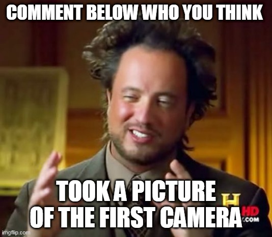 Ancient Aliens Meme | COMMENT BELOW WHO YOU THINK; TOOK A PICTURE OF THE FIRST CAMERA | image tagged in memes,ancient aliens | made w/ Imgflip meme maker