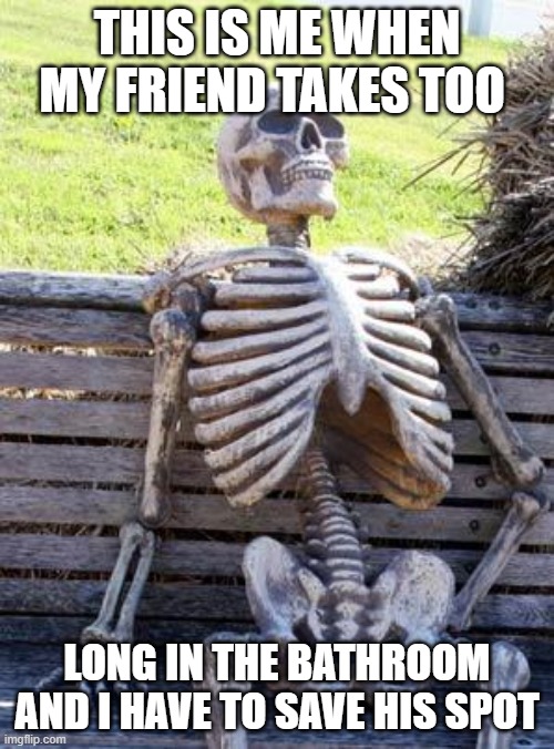 Waiting Skeleton | THIS IS ME WHEN MY FRIEND TAKES TOO; LONG IN THE BATHROOM AND I HAVE TO SAVE HIS SPOT | image tagged in memes,waiting skeleton | made w/ Imgflip meme maker
