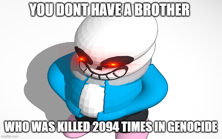 u in for a bad time? | YOU DONT HAVE A BROTHER; WHO WAS KILLED 2094 TIMES IN GENOCIDE | image tagged in sans be chunk | made w/ Imgflip meme maker