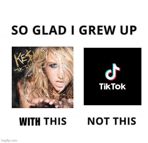 So glad I grew up doing this | WITH | image tagged in so glad i grew up doing this,tik tok,kesha,music | made w/ Imgflip meme maker