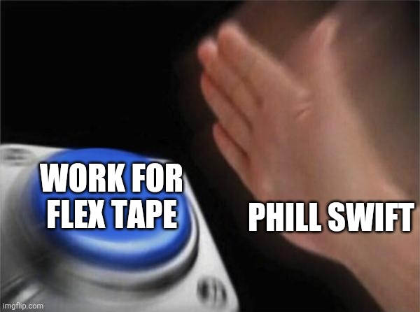 Phill swift works for flex tape! | WORK FOR FLEX TAPE; PHILL SWIFT | image tagged in memes,blank nut button,phill swift,flex tape | made w/ Imgflip meme maker