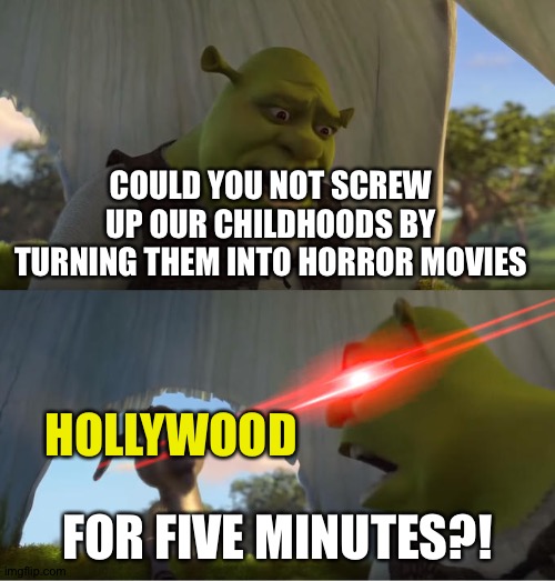 Gosh dang it, Hollywood.... | COULD YOU NOT SCREW UP OUR CHILDHOODS BY TURNING THEM INTO HORROR MOVIES; HOLLYWOOD; FOR FIVE MINUTES?! | image tagged in shrek for five minutes | made w/ Imgflip meme maker