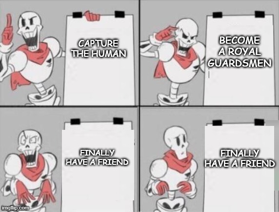 Papyrus plan | CAPTURE THE HUMAN; BECOME A ROYAL GUARDSMEN; FINALLY HAVE A FRIEND; FINALLY HAVE A FRIEND | image tagged in papyrus plan | made w/ Imgflip meme maker