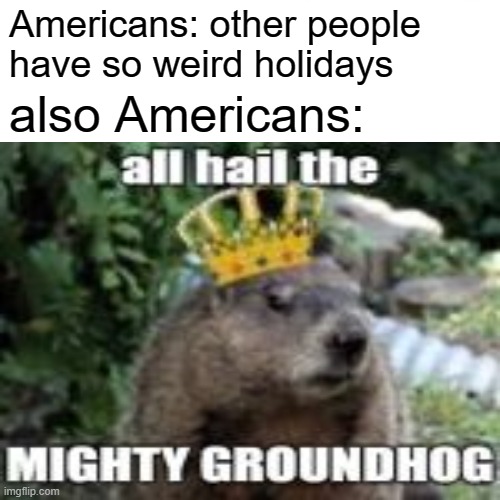 groundhog day | Americans: other people have so weird holidays; also Americans: | image tagged in memes,groundhog day | made w/ Imgflip meme maker