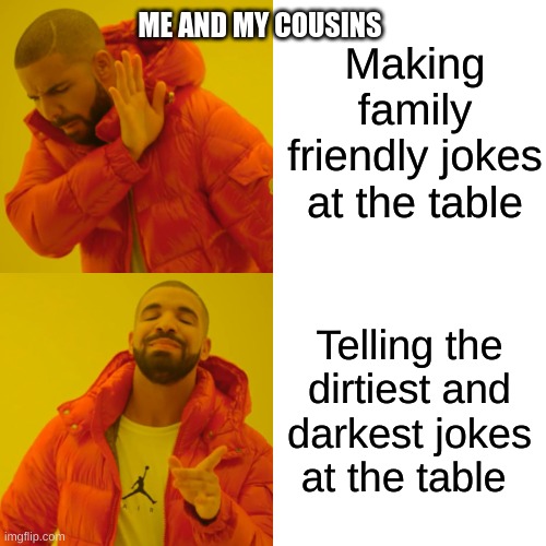 Drake Hotline Bling | Making family friendly jokes at the table; ME AND MY COUSINS; Telling the dirtiest and darkest jokes at the table | image tagged in memes,drake hotline bling | made w/ Imgflip meme maker