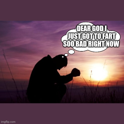 Pray | DEAR GOD I JUST GOT TO FART SOO BAD RIGHT NOW | image tagged in pray | made w/ Imgflip meme maker
