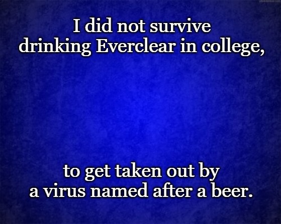 blue background | I did not survive drinking Everclear in college, to get taken out by a virus named after a beer. | image tagged in blue background | made w/ Imgflip meme maker
