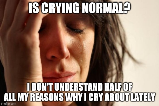 Under Emotional Stress (someone hand me a tissue) | IS CRYING NORMAL? I DON'T UNDERSTAND HALF OF ALL MY REASONS WHY I CRY ABOUT LATELY | image tagged in memes,first world problems | made w/ Imgflip meme maker