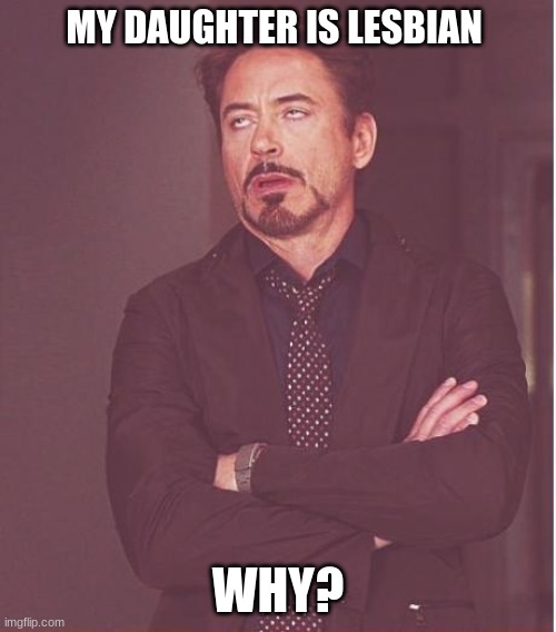 Face You Make Robert Downey Jr Meme | MY DAUGHTER IS LESBIAN; WHY? | image tagged in memes,face you make robert downey jr | made w/ Imgflip meme maker