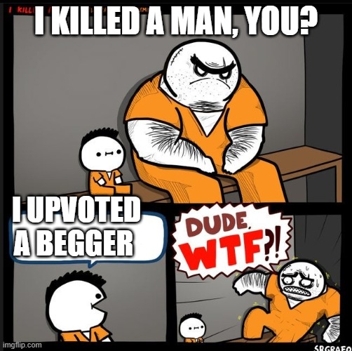 Srgrafo dude wtf | I KILLED A MAN, YOU? I UPVOTED A BEGGER | image tagged in srgrafo dude wtf | made w/ Imgflip meme maker