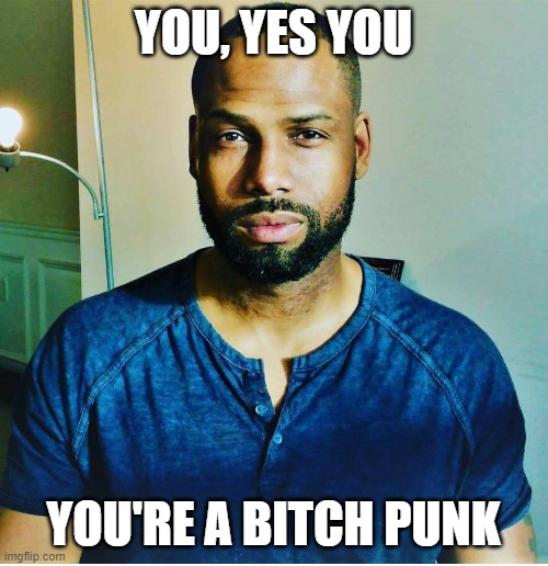 BitchAss | YOU, YES YOU YOU'RE A B**CH PUNK | image tagged in bitchass | made w/ Imgflip meme maker