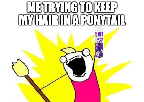 X All The Y | ME TRYING TO KEEP MY HAIR IN A PONYTAIL | image tagged in memes,x all the y | made w/ Imgflip meme maker