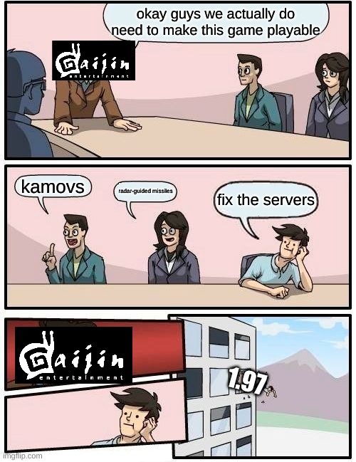 Boardroom Meeting Suggestion Meme | okay guys we actually do need to make this game playable; kamovs; radar-guided missiles; fix the servers; 1.97 | image tagged in memes,boardroom meeting suggestion | made w/ Imgflip meme maker