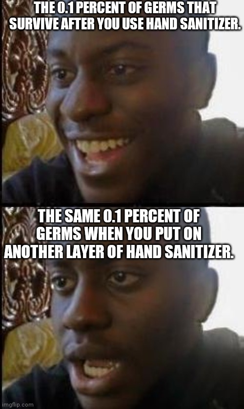 Disappointed Black Guy | THE 0.1 PERCENT OF GERMS THAT SURVIVE AFTER YOU USE HAND SANITIZER. THE SAME 0.1 PERCENT OF GERMS WHEN YOU PUT ON ANOTHER LAYER OF HAND SANITIZER. | image tagged in disappointed black guy,memes | made w/ Imgflip meme maker