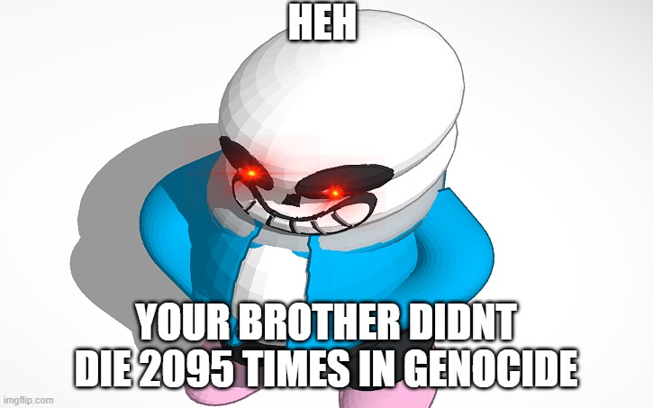 sans be chunk | HEH; YOUR BROTHER DIDNT DIE 2095 TIMES IN GENOCIDE | image tagged in sans be chunk | made w/ Imgflip meme maker