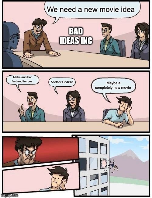 Boardroom Meeting Suggestion Meme | We need a new movie idea; BAD IDEAS INC; Make another fast and furious; Another Godzilla; Maybe a completely new movie | image tagged in memes,boardroom meeting suggestion | made w/ Imgflip meme maker