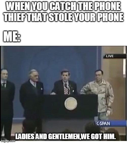 mission failed,we'll get em next time | WHEN YOU CATCH THE PHONE THIEF THAT STOLE YOUR PHONE; ME:; LADIES AND GENTLEMEN,WE GOT HIM. | image tagged in blank white template | made w/ Imgflip meme maker