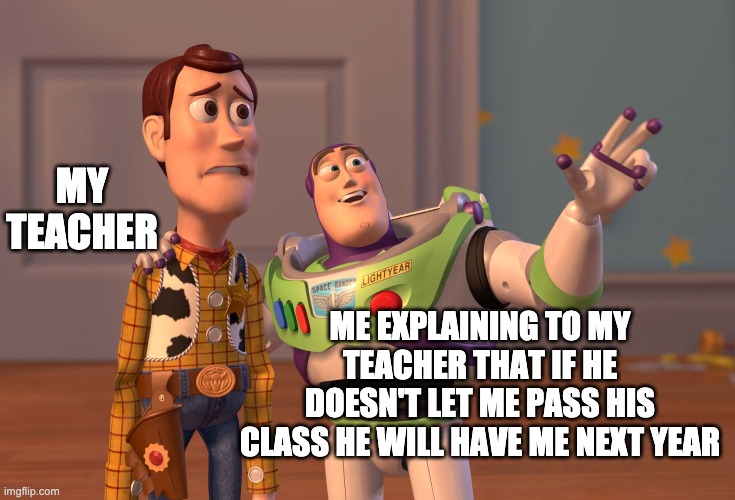 X, X Everywhere Meme | MY TEACHER; ME EXPLAINING TO MY TEACHER THAT IF HE DOESN'T LET ME PASS HIS CLASS HE WILL HAVE ME NEXT YEAR | image tagged in memes,x x everywhere | made w/ Imgflip meme maker