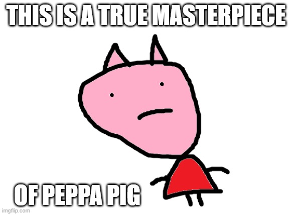 THIS IS A TRUE MASTERPIECE; OF PEPPA PIG | image tagged in peppa pig | made w/ Imgflip meme maker