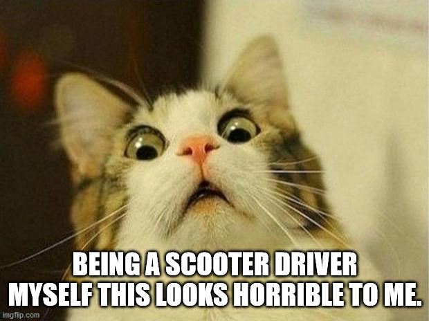 Scared Cat Meme | BEING A SCOOTER DRIVER MYSELF THIS LOOKS HORRIBLE TO ME. | image tagged in memes,scared cat | made w/ Imgflip meme maker