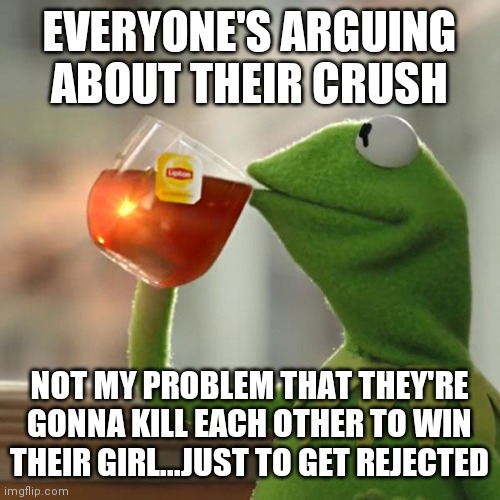 But That's None Of My Business Meme | EVERYONE'S ARGUING ABOUT THEIR CRUSH; NOT MY PROBLEM THAT THEY'RE GONNA KILL EACH OTHER TO WIN THEIR GIRL...JUST TO GET REJECTED | image tagged in memes,but thats none of my business,kermit the frog | made w/ Imgflip meme maker