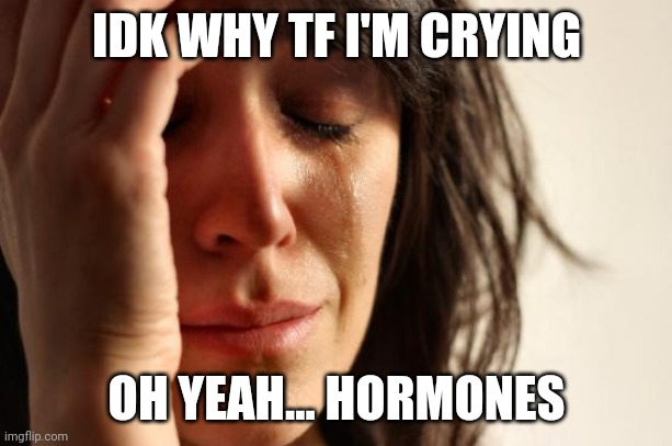 First World Problems Meme | IDK WHY TF I'M CRYING; OH YEAH... HORMONES | image tagged in memes,first world problems | made w/ Imgflip meme maker