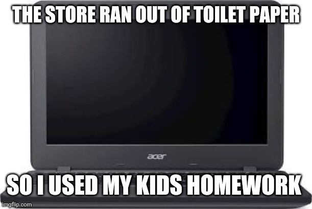 Dad messed my homework | THE STORE RAN OUT OF TOILET PAPER; SO I USED MY KIDS HOMEWORK | image tagged in computer,dads,toilet paper,coronavirus | made w/ Imgflip meme maker