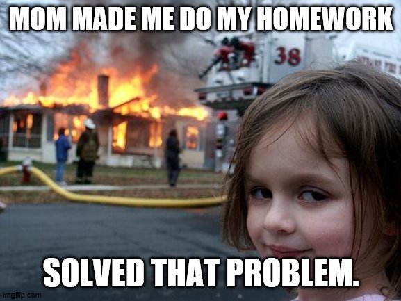 Disaster Girl Meme | MOM MADE ME DO MY HOMEWORK; SOLVED THAT PROBLEM. | image tagged in memes,disaster girl | made w/ Imgflip meme maker