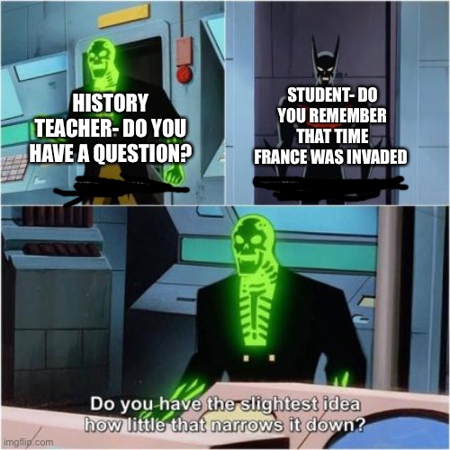Do you have the slightest idea how little that narrows it down? | STUDENT- DO YOU REMEMBER THAT TIME FRANCE WAS INVADED; HISTORY TEACHER- DO YOU HAVE A QUESTION? | image tagged in do you have the slightest idea how little that narrows it down | made w/ Imgflip meme maker