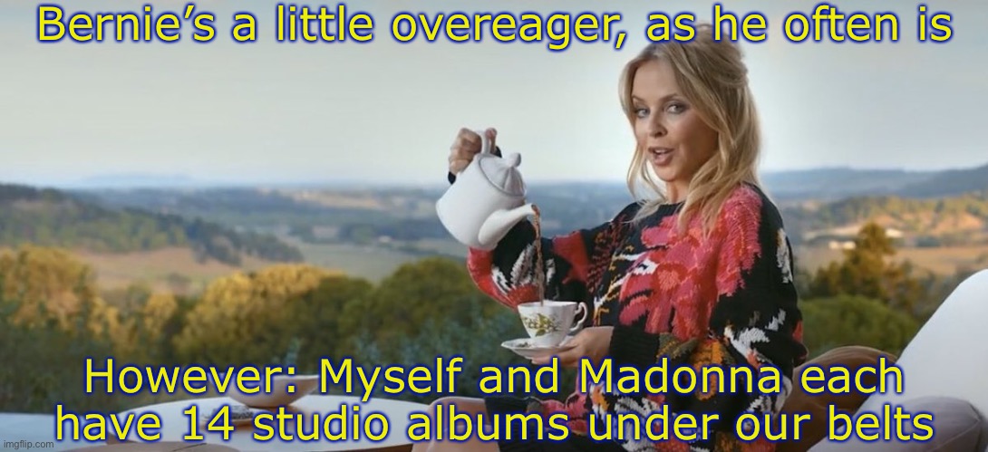 Eyyy Kylie may not have an “unrivaled” discography, but she’s up there with Madonna. | Bernie’s a little overeager, as he often is; However: Myself and Madonna each have 14 studio albums under our belts | image tagged in kylie tea,madonna,pop music,music,album,singers | made w/ Imgflip meme maker