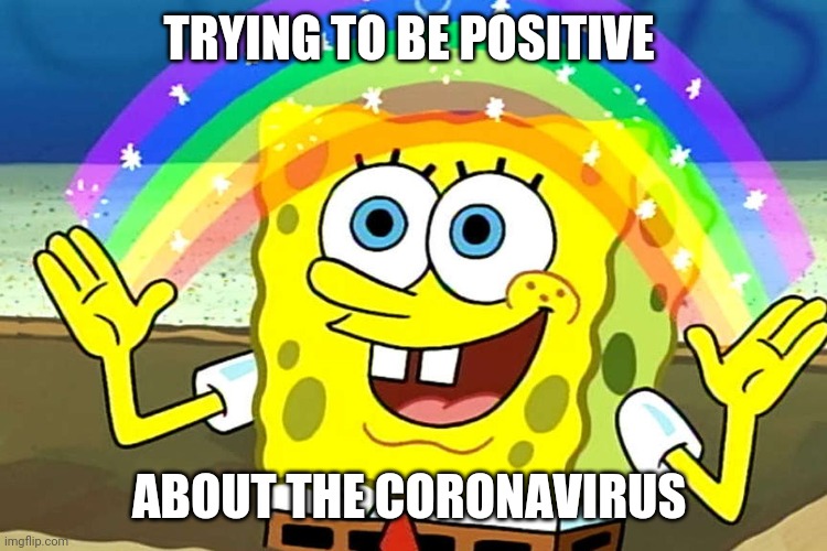 The Coronavirus | TRYING TO BE POSITIVE; ABOUT THE CORONAVIRUS | image tagged in spongebob | made w/ Imgflip meme maker