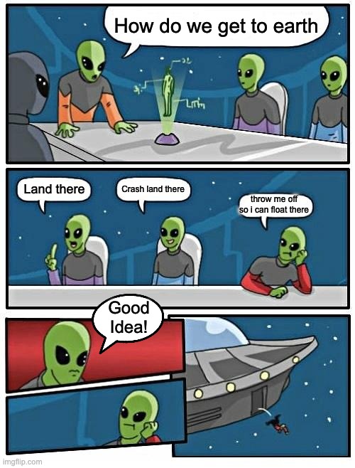 Alien Meeting Suggestion | How do we get to earth; Crash land there; Land there; throw me off so i can float there; Good Idea! | image tagged in memes,alien meeting suggestion | made w/ Imgflip meme maker