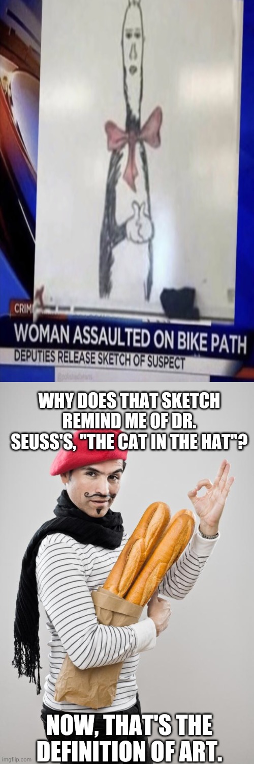 Deputies release sketch of suspect. | WHY DOES THAT SKETCH REMIND ME OF DR. SEUSS'S, "THE CAT IN THE HAT"? NOW, THAT'S THE DEFINITION OF ART. | image tagged in french artist stereotype,funny,meme,memes,sketch,dr seuss | made w/ Imgflip meme maker