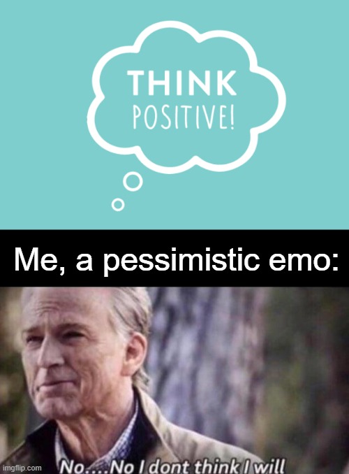 Me, a pessimistic emo: | image tagged in no i don't think i will,emo,pessimist,think positive,oh no | made w/ Imgflip meme maker