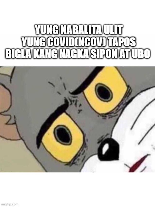 Tom Cat Unsettled Close up | YUNG NABALITA ULIT YUNG COVID(NCOV) TAPOS BIGLA KANG NAGKA SIPON AT UBO | image tagged in tom cat unsettled close up | made w/ Imgflip meme maker