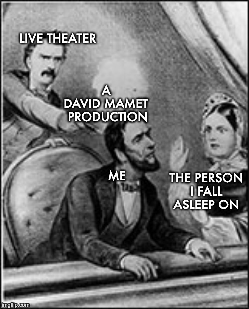 Abe Abraham Lincoln John Wilkes Booth  | LIVE THEATER; A 
DAVID MAMET 
PRODUCTION; THE PERSON I FALL ASLEEP ON; ME | image tagged in abe abraham lincoln john wilkes booth | made w/ Imgflip meme maker