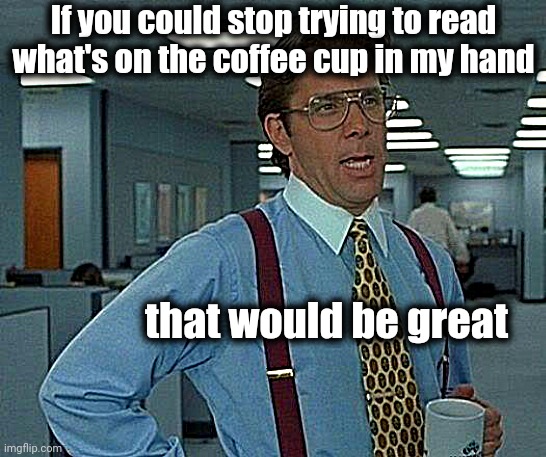 Isn't it cool how you automatically looked at his coffee cup? LOL | If you could stop trying to read what's on the coffee cup in my hand; that would be great | image tagged in memes,that would be great | made w/ Imgflip meme maker