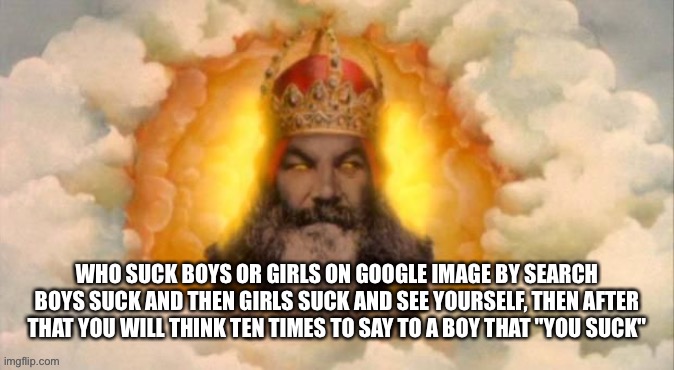 Angry God | WHO SUCK BOYS OR GIRLS ON GOOGLE IMAGE BY SEARCH BOYS SUCK AND THEN GIRLS SUCK AND SEE YOURSELF, THEN AFTER THAT YOU WILL THINK TEN TIMES TO SAY TO A BOY THAT "YOU SUCK" | image tagged in angry god | made w/ Imgflip meme maker
