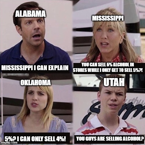booze? what's that? | ALABAMA; MISSISSIPPI; YOU CAN SELL 6% ALCOHOL IN STORES WHILE I ONLY GET TO SELL 5%?! MISSISSIPPI I CAN EXPLAIN; OKLAHOMA; UTAH; 5%? I CAN ONLY SELL 4%! YOU GUYS ARE SELLING ALCOHOL? | image tagged in you guys are getting paid template | made w/ Imgflip meme maker
