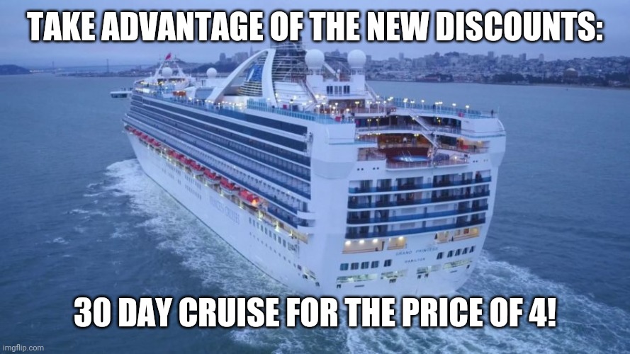 Prices are going down all around | TAKE ADVANTAGE OF THE NEW DISCOUNTS:; 30 DAY CRUISE FOR THE PRICE OF 4! | image tagged in funny,politics,political meme | made w/ Imgflip meme maker