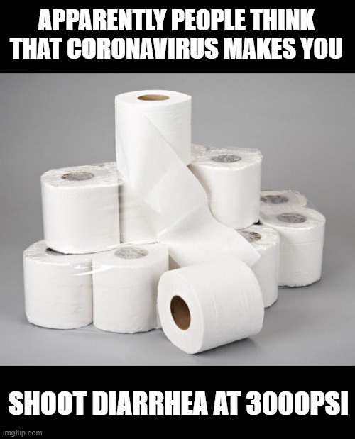 How the heck did this turn into a run on toilet paper??? | APPARENTLY PEOPLE THINK THAT CORONAVIRUS MAKES YOU; SHOOT DIARRHEA AT 3000PSI | image tagged in toilet paper,coronavirus | made w/ Imgflip meme maker